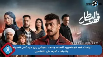 نجاحات فهد الجماهيرية تتصاعد وأحمد العوضي يبرع مجددًا في السينما والدراما – تعرف على التفاصيل